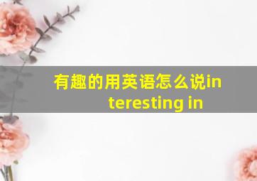 有趣的用英语怎么说interesting in